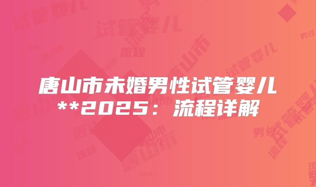 唐山市未婚男性试管婴儿**2025:流程详解