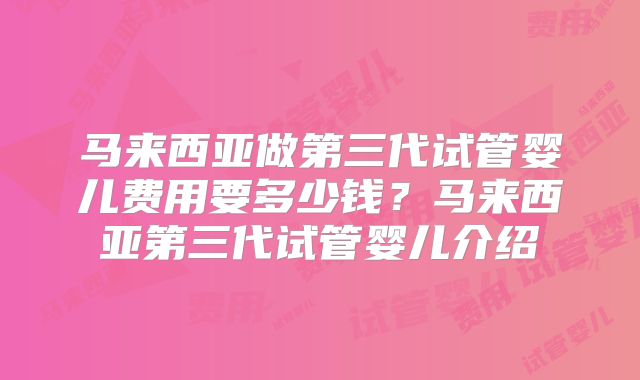 马来西亚做第三代试管婴儿费用要多少钱?马来西亚第三代试管婴儿介绍