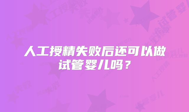 人工授精失败后还可以做试管婴儿吗?