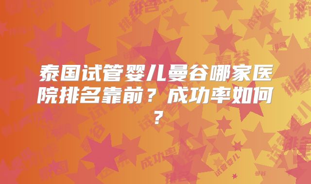 泰国试管婴儿曼谷哪家医院排名靠前？成功率如何？