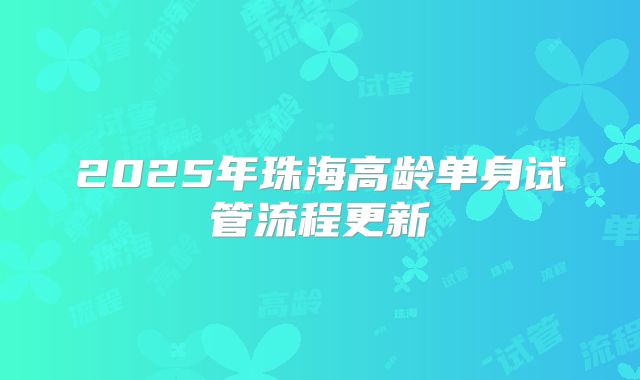 2025年珠海高龄单身试管流程更新
