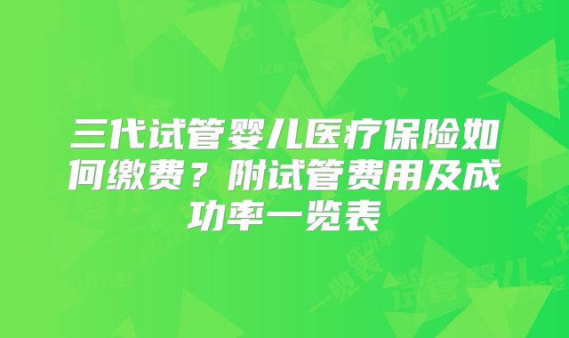 三代试管婴儿医疗保险如何缴费?附试管费用及成功率一览表