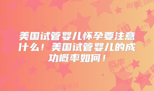 美国试管婴儿怀孕要注意什么!美国试管婴儿的成功概率如何!