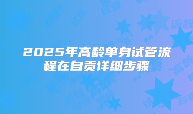 2025年高龄单身试管流程在自贡详细步骤