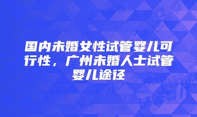 国内未婚女性试管婴儿可行性，广州未婚人士试管婴儿途径