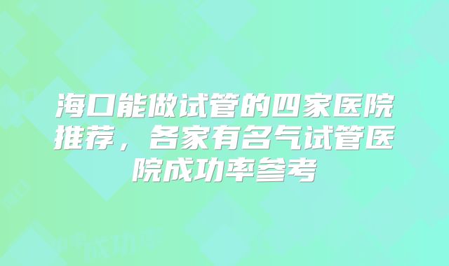 海口能做试管的四家医院推荐，各家有名气试管医院成功率参考