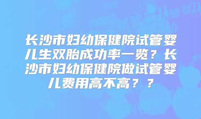 长沙市妇幼保健院试管婴儿生双胎成功率一览?长沙市妇幼保健院做试管婴儿费用高不高??