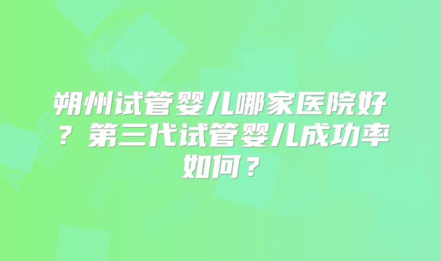 朔州试管婴儿哪家医院好？第三代试管婴儿成功率如何？