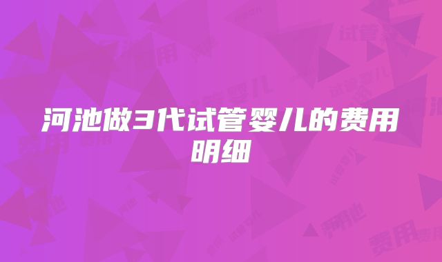 河池做3代试管婴儿的费用明细