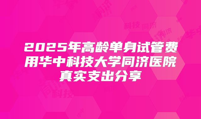 2025年高龄单身试管费用华中科技大学同济医院真实支出分享