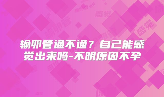 输卵管通不通？自己能感觉出来吗-不明原因不孕