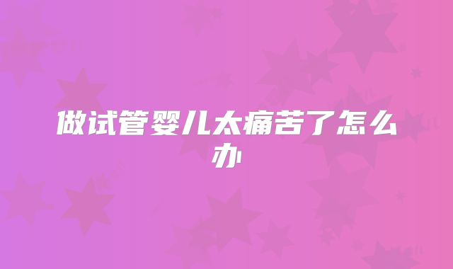 做试管婴儿太痛苦了怎么办