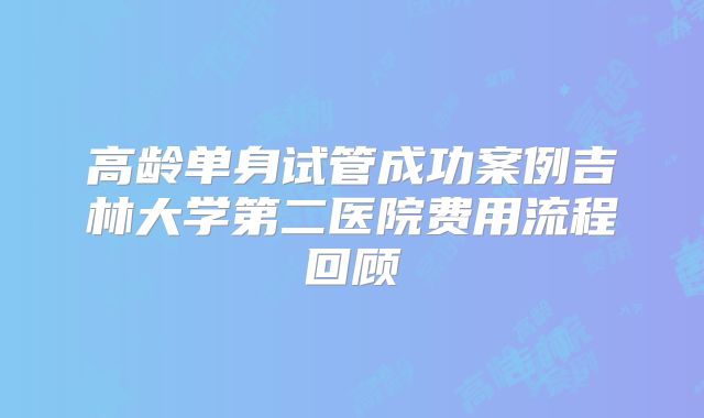高龄单身试管成功案例吉林大学第二医院费用流程回顾