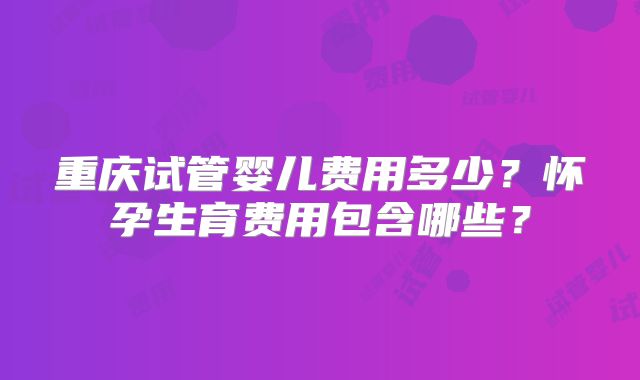 重庆试管婴儿费用多少?怀孕生育费用包含哪些?