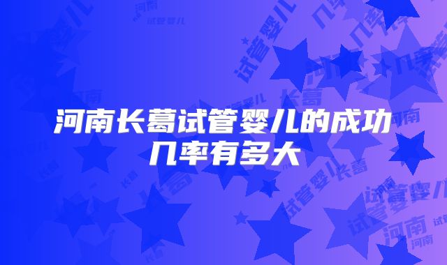 河南长葛试管婴儿的成功几率有多大