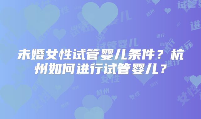 未婚女性试管婴儿条件？杭州如何进行试管婴儿？