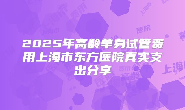 2025年高龄单身试管费用上海市东方医院真实支出分享