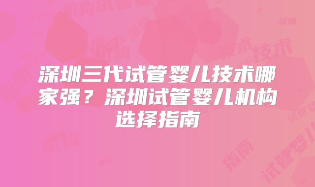 深圳三代试管婴儿技术哪家强？深圳试管婴儿机构选择指南