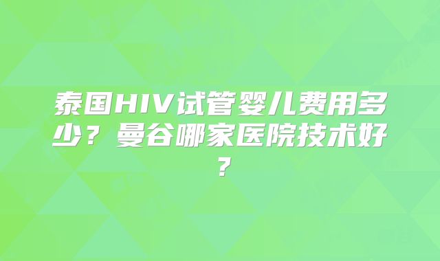 泰国HIV试管婴儿费用多少?曼谷哪家医院技术好?