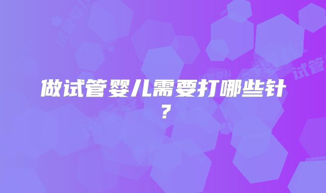 做试管婴儿需要打哪些针？