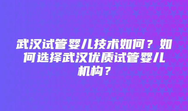 武汉试管婴儿技术如何?如何选择武汉优质试管婴儿机构?