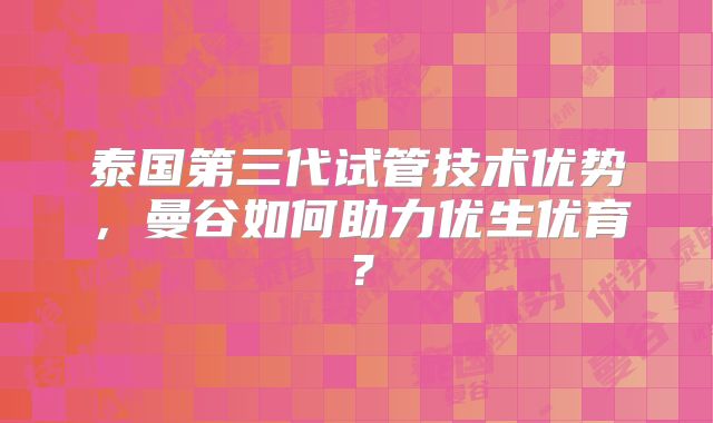 泰国第三代试管技术优势，曼谷如何助力优生优育？