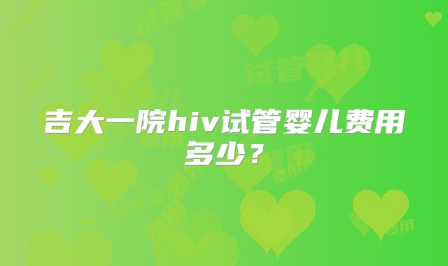 吉大一院hiv试管婴儿费用多少？