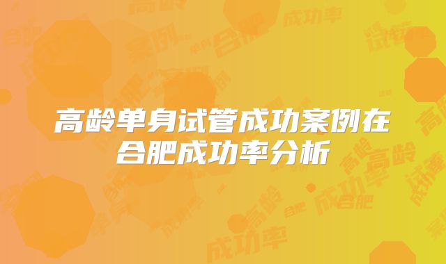 高龄单身试管成功案例在合肥成功率分析