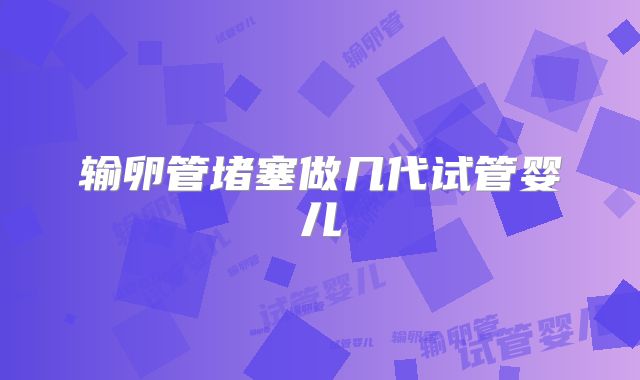 输卵管堵塞做几代试管婴儿