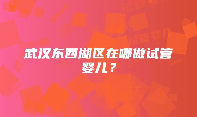 武汉东西湖区在哪做试管婴儿?