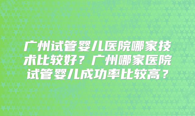 广州试管婴儿医院哪家技术比较好?广州哪家医院试管婴儿成功率比较高?