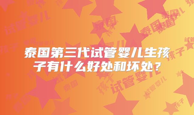 泰国第三代试管婴儿生孩子有什么好处和坏处?