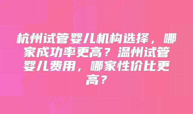 杭州试管婴儿机构选择，哪家成功率更高？温州试管婴儿费用，哪家性价比更高？