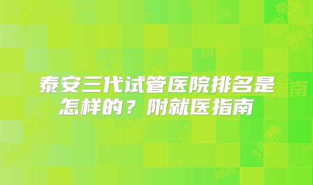 泰安三代试管医院排名是怎样的？附就医指南