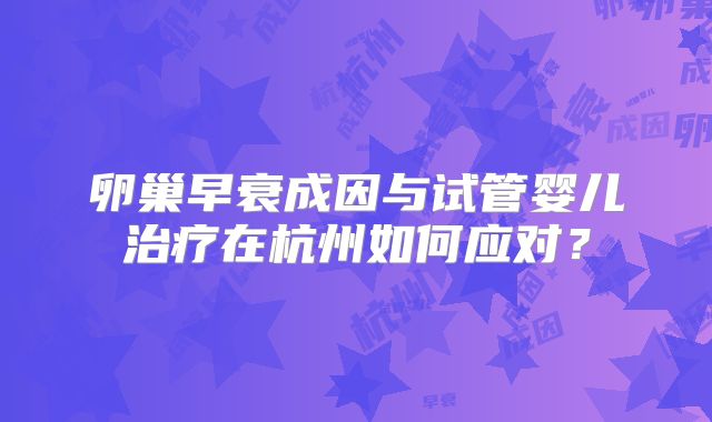卵巢早衰成因与试管婴儿治疗在杭州如何应对？