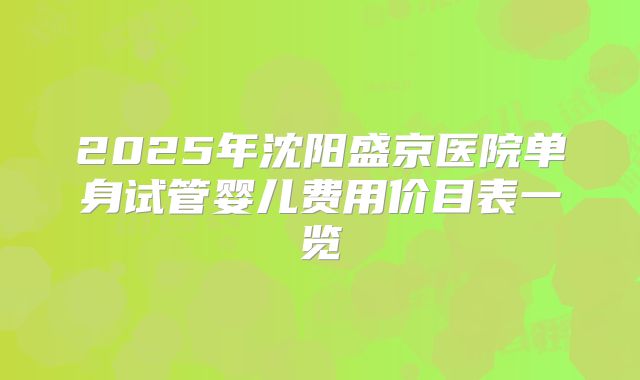 2025年沈阳盛京医院单身试管婴儿费用价目表一览