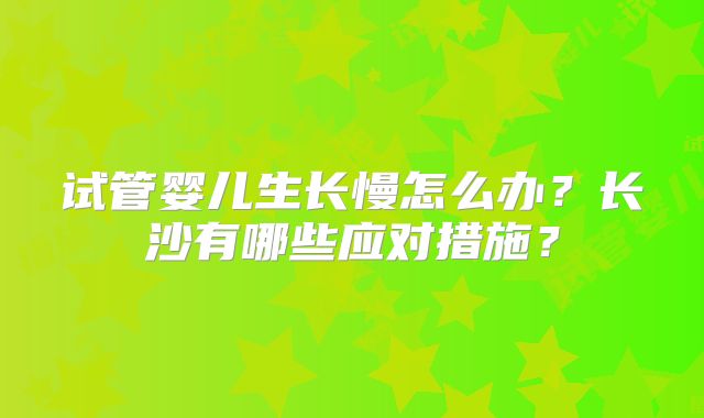 试管婴儿生长慢怎么办?长沙有哪些应对措施?