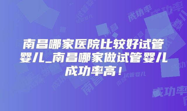 南昌哪家医院比较好试管婴儿_南昌哪家做试管婴儿成功率高！