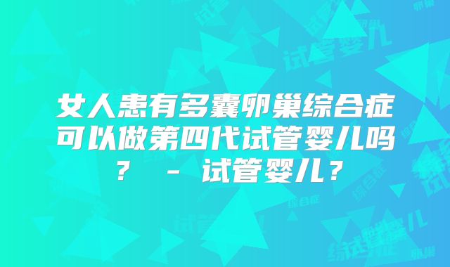 女人患有多囊卵巢综合症可以做第四代试管婴儿吗? - 试管婴儿?