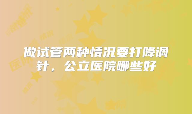 做试管两种情况要打降调针，公立医院哪些好