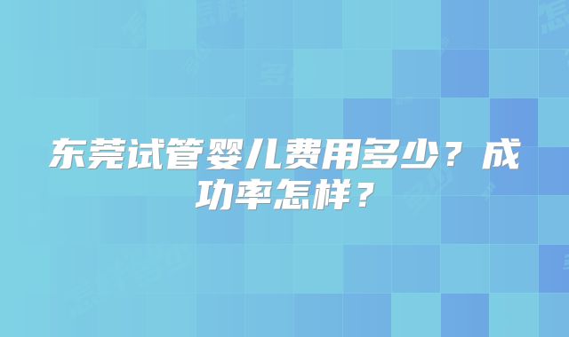 东莞试管婴儿费用多少?成功率怎样?