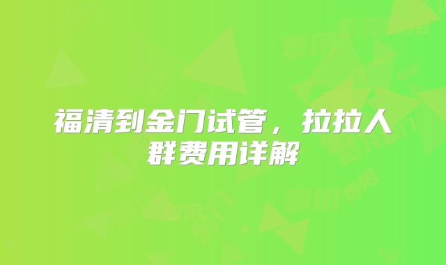 福清到金门试管，拉拉人群费用详解