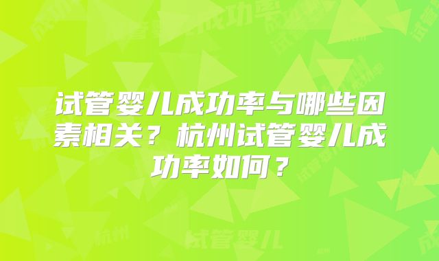 试管婴儿成功率与哪些因素相关?杭州试管婴儿成功率如何?