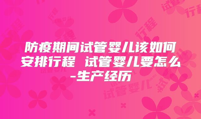 防疫期间试管婴儿该如何安排行程 试管婴儿要怎么-生产经历