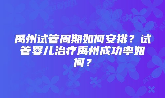 禹州试管周期如何安排?试管婴儿治疗禹州成功率如何?
