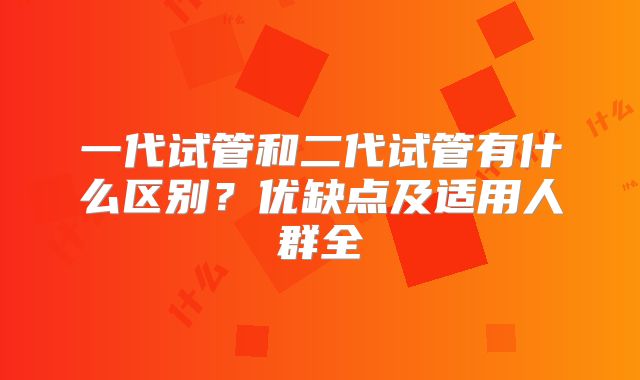 一代试管和二代试管有什么区别?优缺点及适用人群全