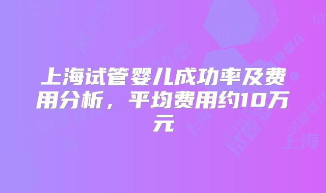 上海试管婴儿成功率及费用分析,平均费用约10万元