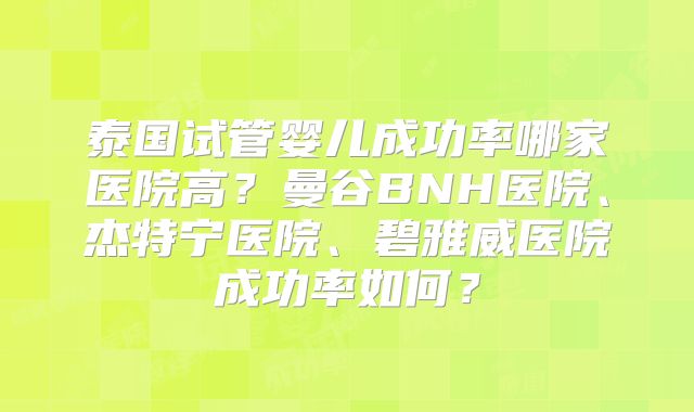 泰国试管婴儿成功率哪家医院高？曼谷BNH医院、杰特宁医院、碧雅威医院成功率如何？