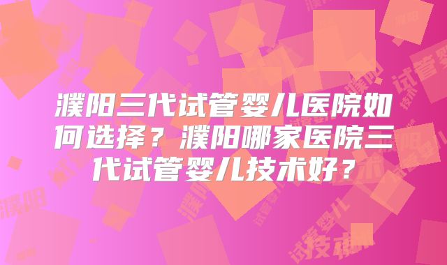 濮阳三代试管婴儿医院如何选择?濮阳哪家医院三代试管婴儿技术好?