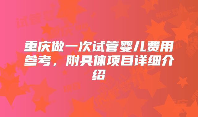 重庆做一次试管婴儿费用参考,附具体项目详细介绍